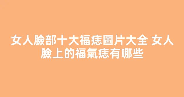 女人臉部十大福痣圖片大全 女人臉上的福氣痣有哪些